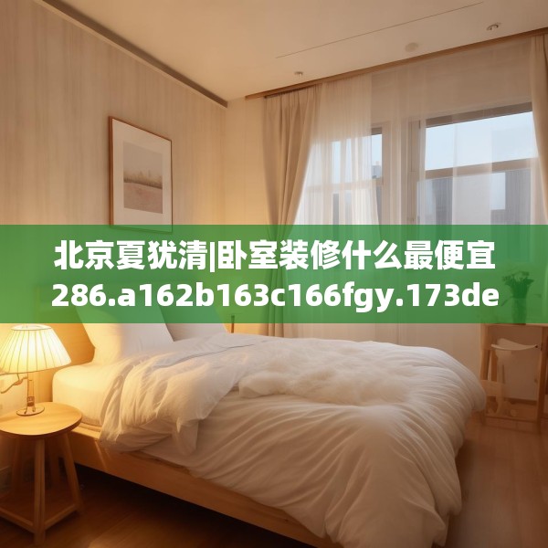 北京夏犹清|卧室装修什么最便宜286.a162b163c166fgy.173dewqe