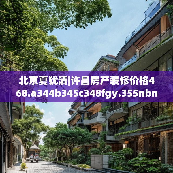 北京夏犹清|许昌房产装修价格468.a344b345c348fgy.355nbn