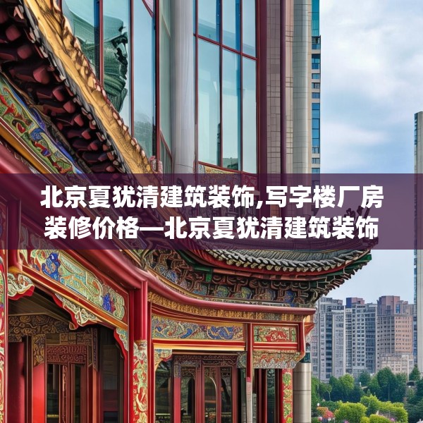 北京夏犹清建筑装饰,写字楼厂房装修价格—北京夏犹清建筑装饰456.a332b333c336fgy.343dsfds