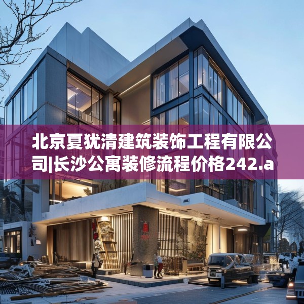 北京夏犹清建筑装饰工程有限公司|长沙公寓装修流程价格242.a118b119c122fgy.129wew