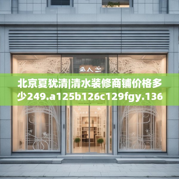 北京夏犹清|清水装修商铺价格多少249.a125b126c129fgy.136fhsg