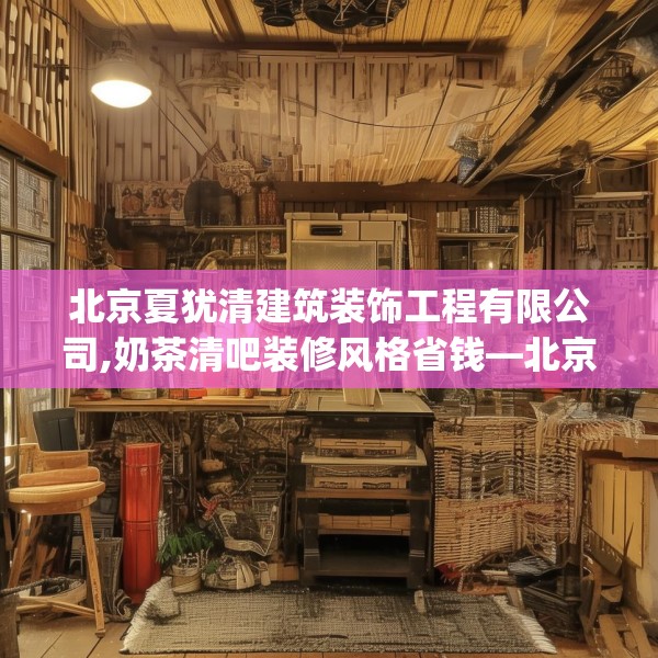 北京夏犹清建筑装饰工程有限公司,奶茶清吧装修风格省钱—北京夏犹清建筑装饰工程有限公司208.a84b85c88fgy.95sdA