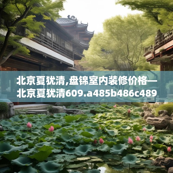 北京夏犹清,盘锦室内装修价格—北京夏犹清609.a485b486c489fgy.496fhsg