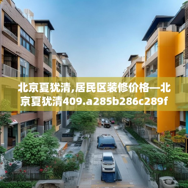 北京夏犹清,居民区装修价格—北京夏犹清409.a285b286c289fgy.296poiy