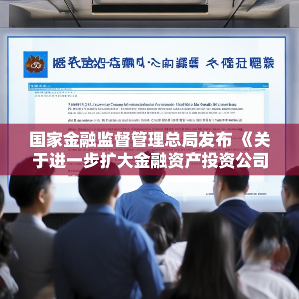 国家金融监督管理总局发布 《关于进一步扩大金融资产投资公司股权投资试点的通知》