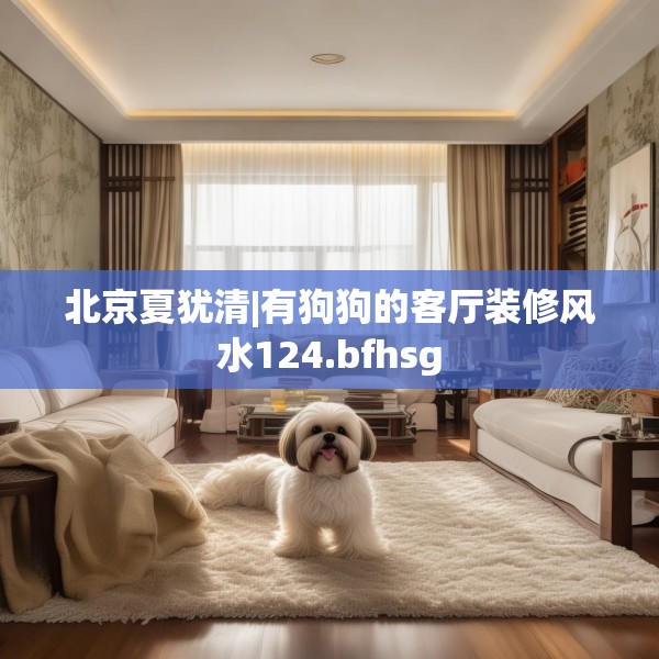 北京夏犹清|有狗狗的客厅装修风水124.bfhsg