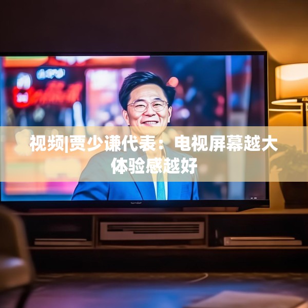 视频|贾少谦代表：电视屏幕越大体验感越好