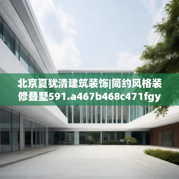 北京夏犹清建筑装饰|简约风格装修叠墅591.a467b468c471fgy.478fhsg