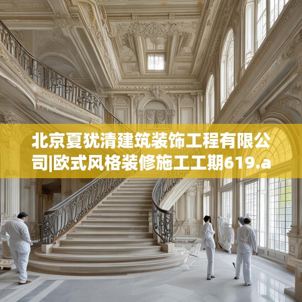 北京夏犹清建筑装饰工程有限公司|欧式风格装修施工工期619.a495b496c499fgy.506fdsfds