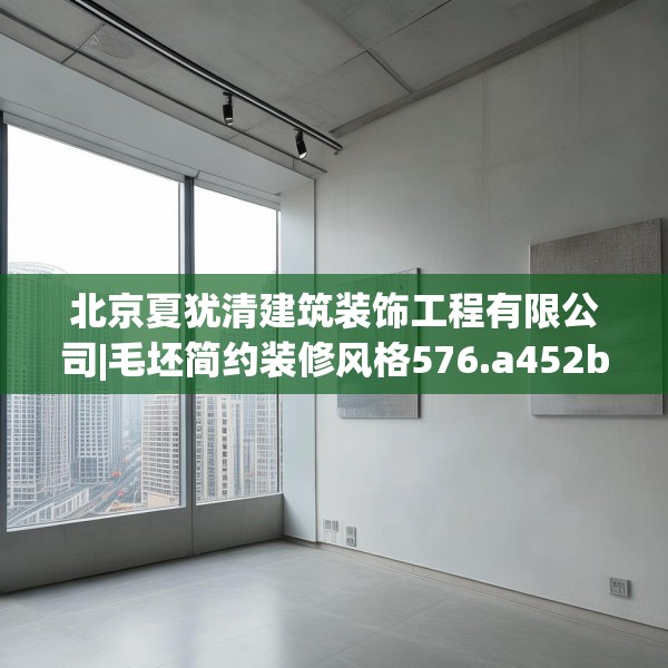 北京夏犹清建筑装饰工程有限公司|毛坯简约装修风格576.a452b453c456fgy.463nbn