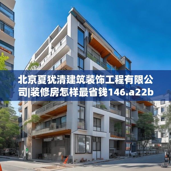 北京夏犹清建筑装饰工程有限公司|装修房怎样最省钱146.a22b23c26fgy.3376683