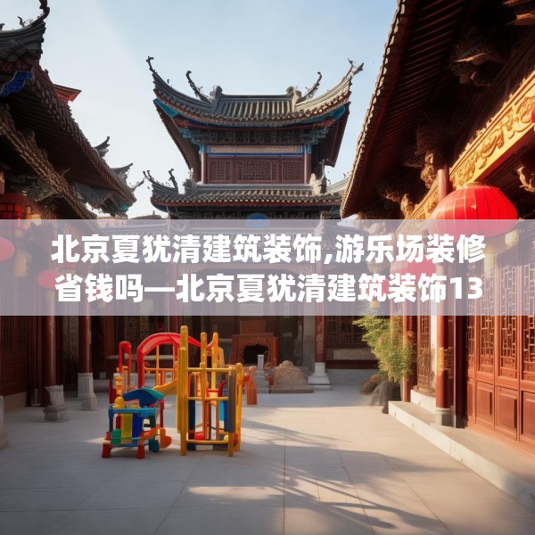 北京夏犹清建筑装饰,游乐场装修省钱吗—北京夏犹清建筑装饰131.a7b8c11fgy.18fds