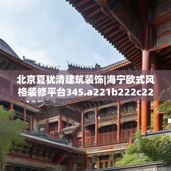 北京夏犹清建筑装饰|海宁欧式风格装修平台345.a221b222c225fgy.232uyk