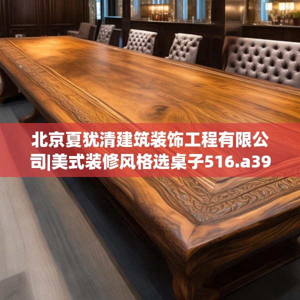 北京夏犹清建筑装饰工程有限公司|美式装修风格选桌子516.a392b393c396fgy.403lkjl