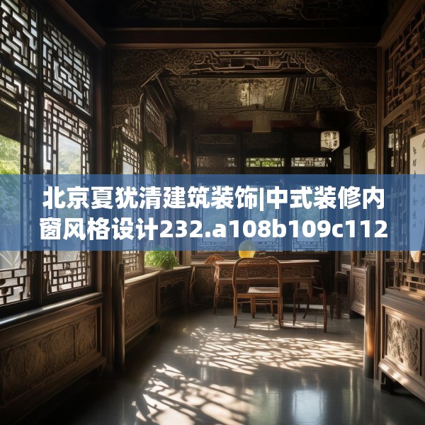 北京夏犹清建筑装饰|中式装修内窗风格设计232.a108b109c112fgy.119dewqe
