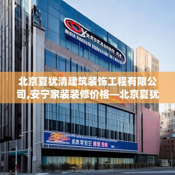 北京夏犹清建筑装饰工程有限公司,安宁家装装修价格—北京夏犹清建筑装饰工程有限公司350.a226b227c230fgy.237wew