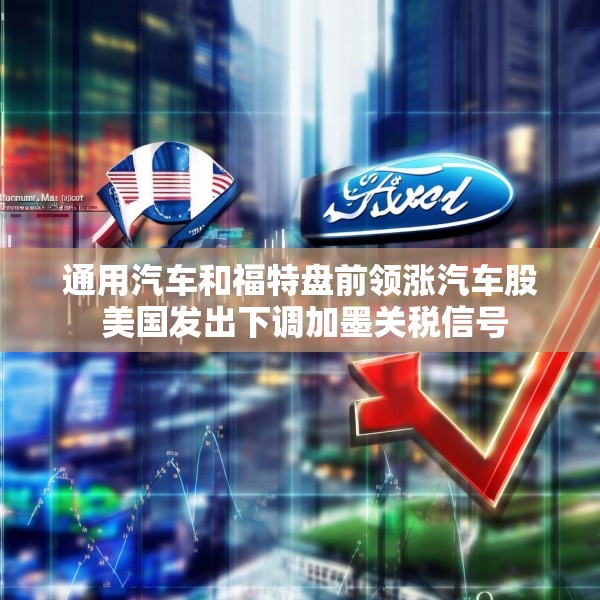 通用汽车和福特盘前领涨汽车股 美国发出下调加墨关税信号