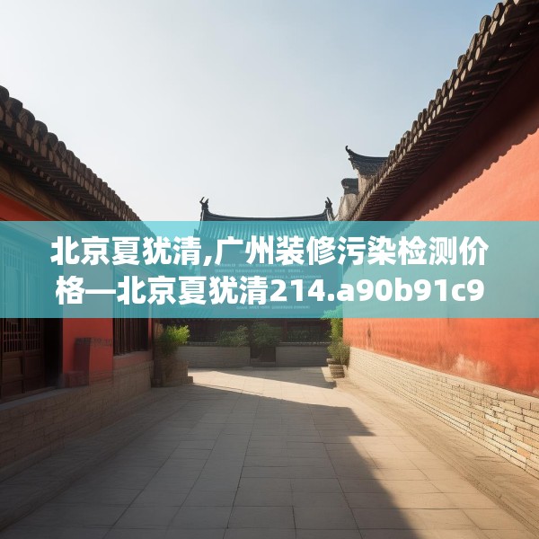 北京夏犹清,广州装修污染检测价格—北京夏犹清214.a90b91c94fgy.101dewqe