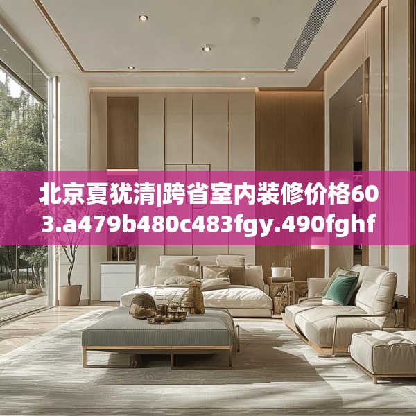 北京夏犹清|跨省室内装修价格603.a479b480c483fgy.490fghfd