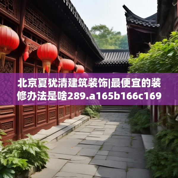 北京夏犹清建筑装饰|最便宜的装修办法是啥289.a165b166c169fgy.176jhhj