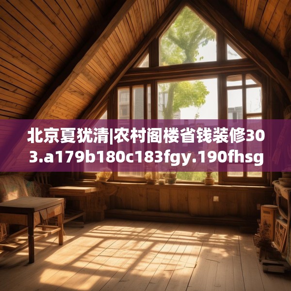 北京夏犹清|农村阁楼省钱装修303.a179b180c183fgy.190fhsg
