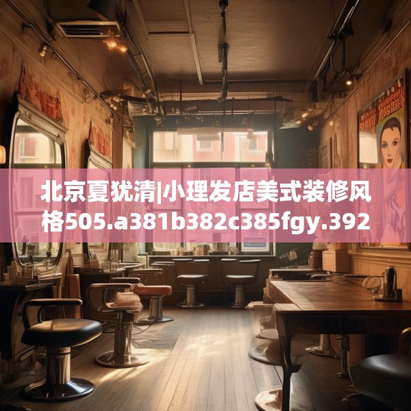 北京夏犹清|小理发店美式装修风格505.a381b382c385fgy.392jhhj