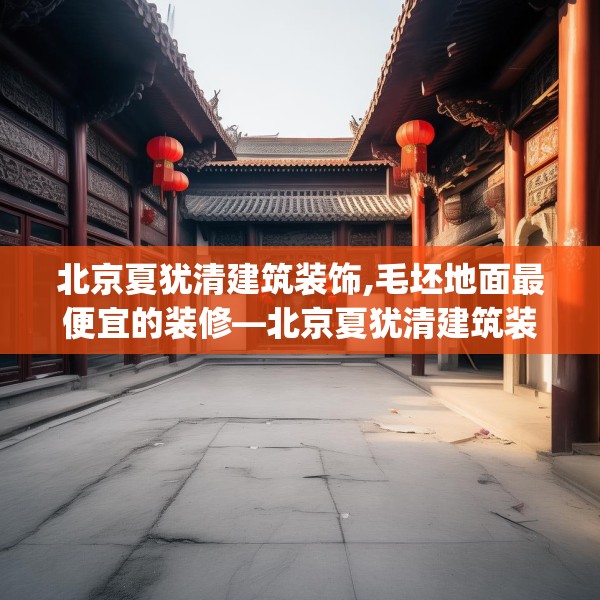 北京夏犹清建筑装饰,毛坯地面最便宜的装修—北京夏犹清建筑装饰214.a90b91c94fgy.101dewqe