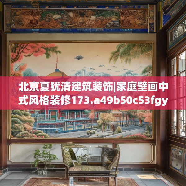 北京夏犹清建筑装饰|家庭壁画中式风格装修173.a49b50c53fgy.60cvcx