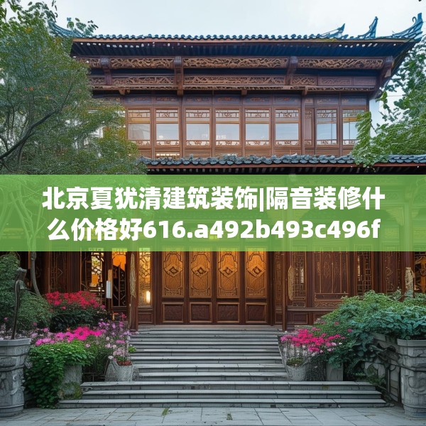 北京夏犹清建筑装饰|隔音装修什么价格好616.a492b493c496fgy.503htyj