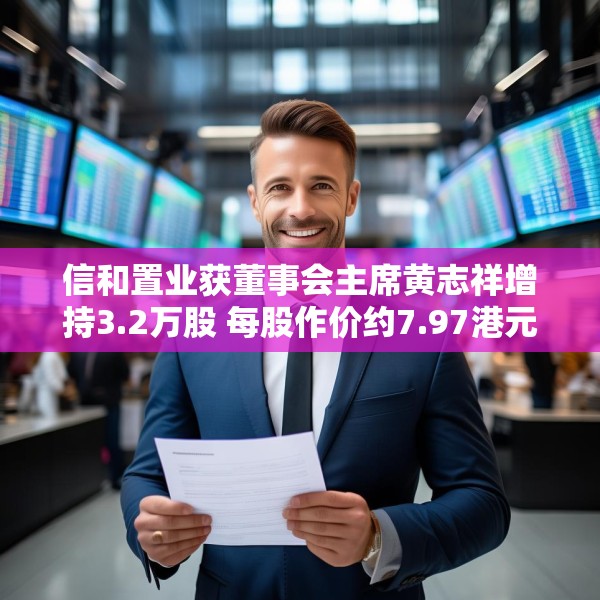 信和置业获董事会主席黄志祥增持3.2万股 每股作价约7.97港元