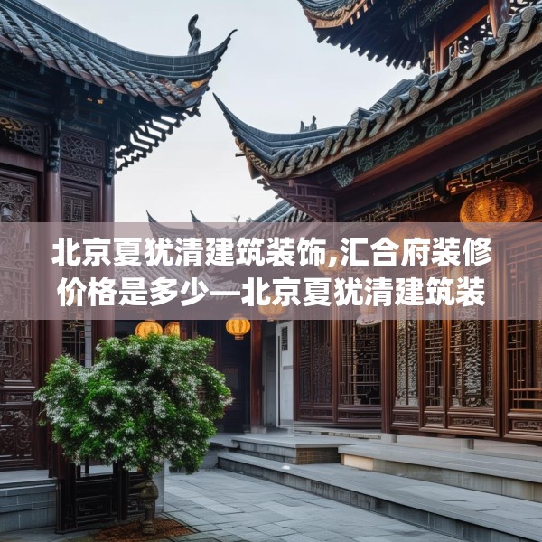 北京夏犹清建筑装饰,汇合府装修价格是多少—北京夏犹清建筑装饰593.a469b470c473fgy.480bnbn