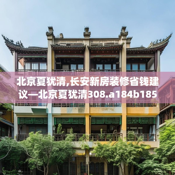 北京夏犹清,长安新房装修省钱建议—北京夏犹清308.a184b185c188fgy.19576674