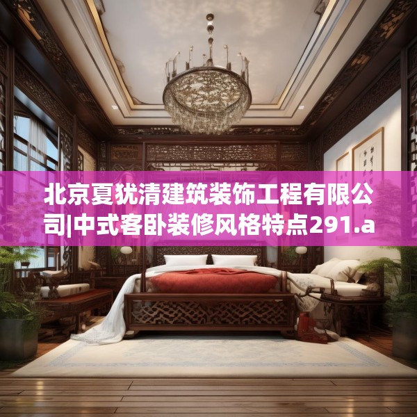 北京夏犹清建筑装饰工程有限公司|中式客卧装修风格特点291.a167b168c171fgy.178uyk