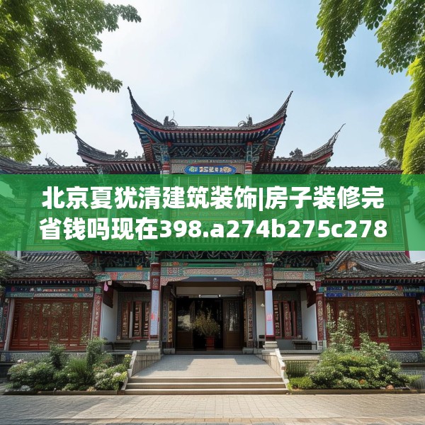 北京夏犹清建筑装饰|房子装修完省钱吗现在398.a274b275c278fgy.28576669