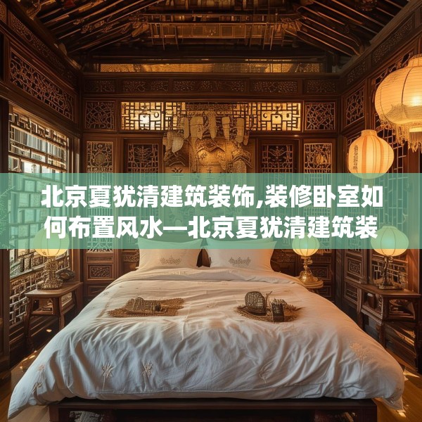 北京夏犹清建筑装饰,装修卧室如何布置风水—北京夏犹清建筑装饰327.a203b204c207fgy.214uyk