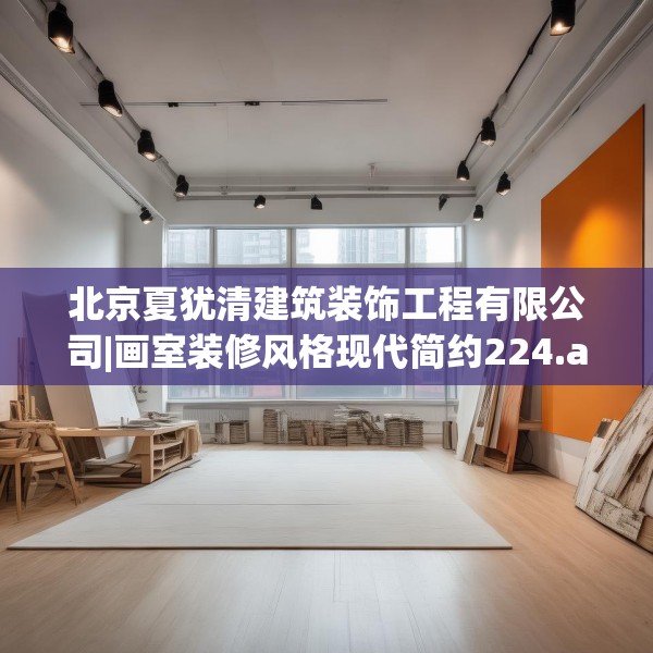北京夏犹清建筑装饰工程有限公司|画室装修风格现代简约224.a100b101c104fgy.111wew