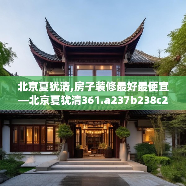 北京夏犹清,房子装修最好最便宜—北京夏犹清361.a237b238c241fgy.248jhhj