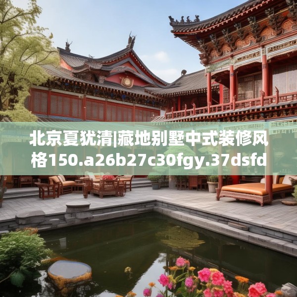 北京夏犹清|藏地别墅中式装修风格150.a26b27c30fgy.37dsfds