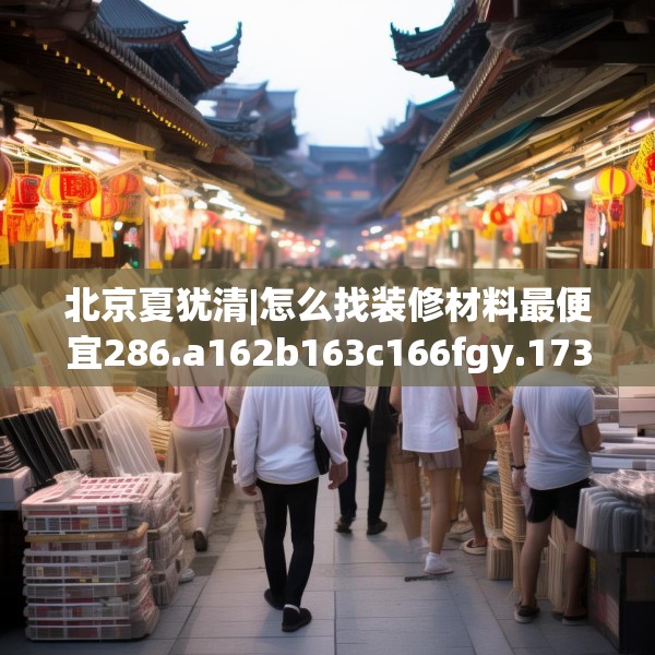 北京夏犹清|怎么找装修材料最便宜286.a162b163c166fgy.173dewqe