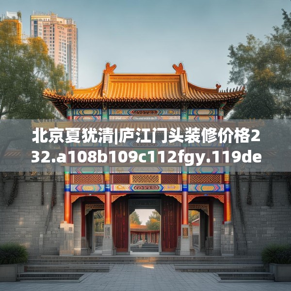 北京夏犹清|庐江门头装修价格232.a108b109c112fgy.119dewqe