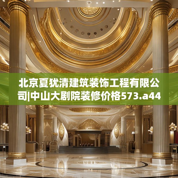 北京夏犹清建筑装饰工程有限公司|中山大剧院装修价格573.a449b450c453fgy.460fhsg