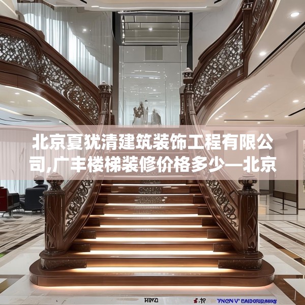 北京夏犹清建筑装饰工程有限公司,广丰楼梯装修价格多少—北京夏犹清建筑装饰工程有限公司239.a115b116c119fgy.126fds