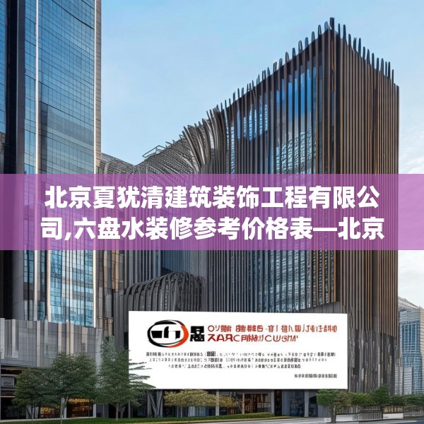 北京夏犹清建筑装饰工程有限公司,六盘水装修参考价格表—北京夏犹清建筑装饰工程有限公司174.a50b51c54fgy.61lkjl