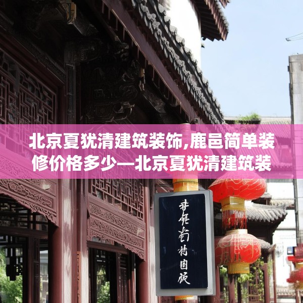 北京夏犹清建筑装饰,鹿邑简单装修价格多少—北京夏犹清建筑装饰586.a462b463c466fgy.473sdA