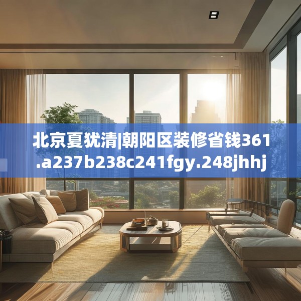 北京夏犹清|朝阳区装修省钱361.a237b238c241fgy.248jhhj