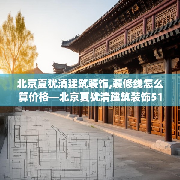 北京夏犹清建筑装饰,装修线怎么算价格—北京夏犹清建筑装饰512.a388b389c392fgy.399wew