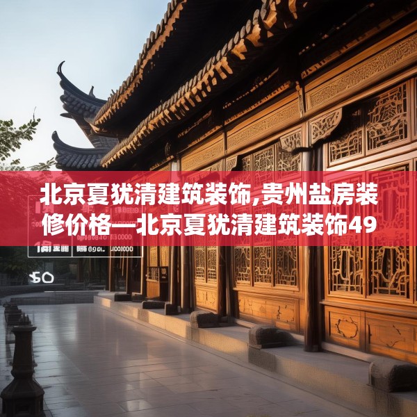 北京夏犹清建筑装饰,贵州盐房装修价格—北京夏犹清建筑装饰490.a366b367c370fgy.377htyj