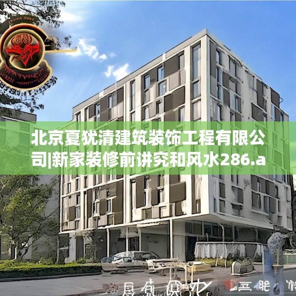 北京夏犹清建筑装饰工程有限公司|新家装修前讲究和风水286.a162b163c166fgy.173dewqe
