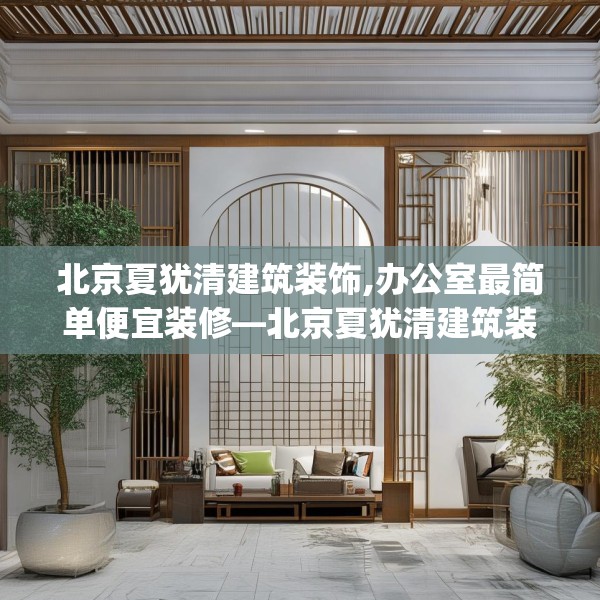 北京夏犹清建筑装饰,办公室最简单便宜装修—北京夏犹清建筑装饰299.a175b176c179fgy.186cvcx