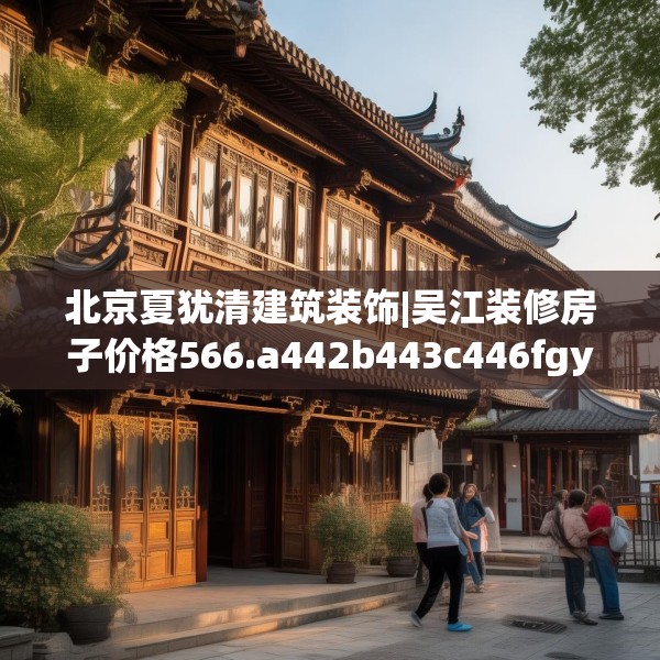北京夏犹清建筑装饰|吴江装修房子价格566.a442b443c446fgy.453wew